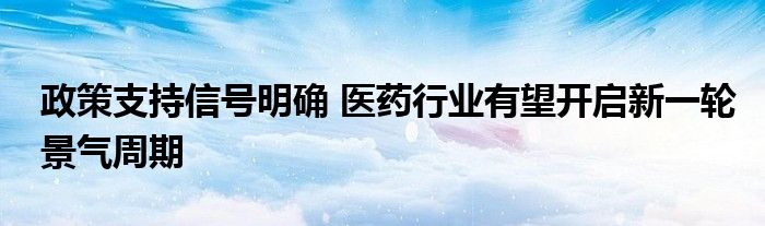 政策支持信号明确 医药行业有望开启新一轮景气周期