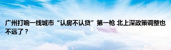 广州打响一线城市“认房不认贷”第一枪 北上深政策调整也不远了?