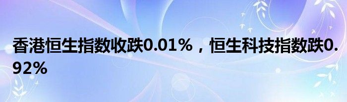 香港恒生指数收跌0.01%,恒生科技指数跌0.92%