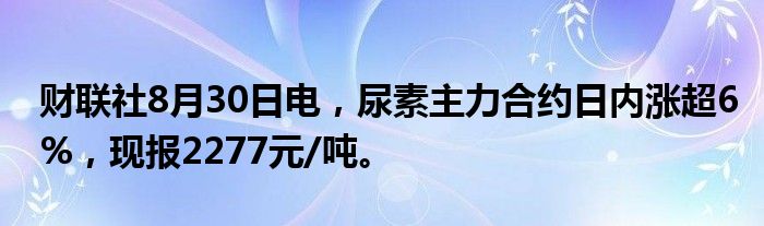 财联社8月30日电,尿素主力合约日内涨超6%,现报2277元/吨。