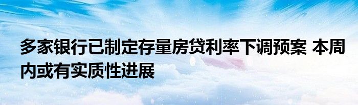 多家银行已制定存量房贷利率下调预案 本周内或有实质性进展