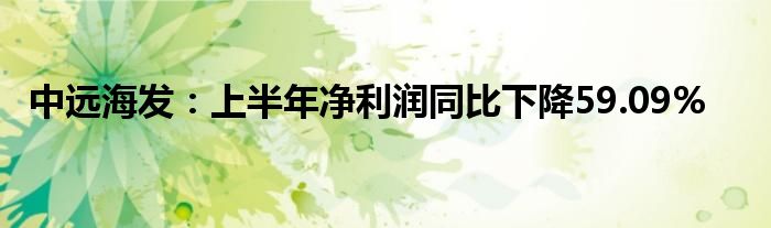 中远海发：上半年净利润同比下降59.09%