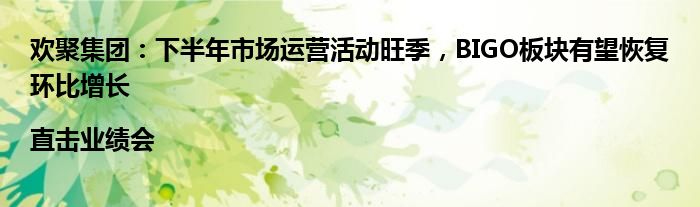 欢聚集团:下半年市场运营活动旺季,BIGO板块有望恢复环比增长|直击业绩会