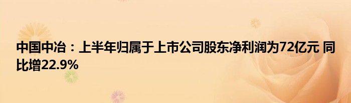 中国中冶:上半年归属于上市公司股东净利润为72亿元 同比增22.9%