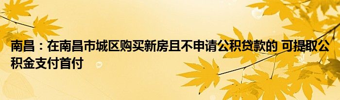 南昌:在南昌市城区购买新房且不申请公积贷款的 可提取公积金支付首付