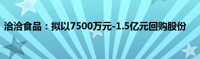 洽洽食品:拟以7500万元-1.5亿元回购股份