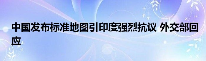 中国发布标准地图引印度强烈抗议 外交部回应