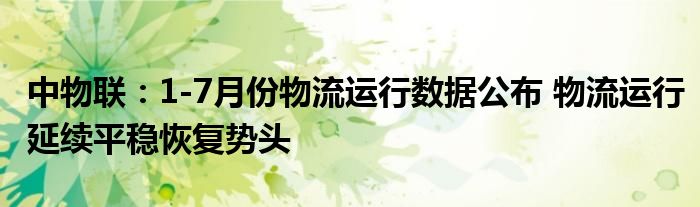 中物联:1-7月份物流运行数据公布 物流运行延续平稳恢复势头