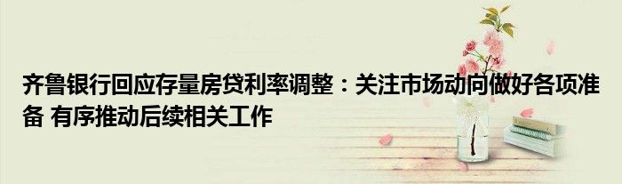 齐鲁银行回应存量房贷利率调整:关注市场动向做好各项准备 有序推动后续相关工作