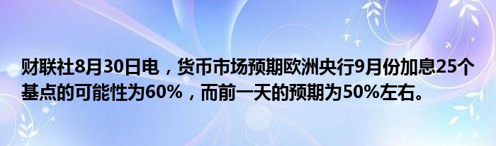 财联社8月30日电,货币市场预期欧洲央行9月份加息25个基点的可能性为60%,而前一天的预期为50%左右。