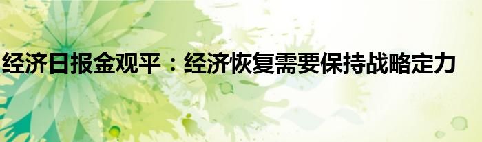 经济日报金观平:经济恢复需要保持战略定力
