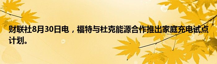 财联社8月30日电，福特与杜克能源合作推出家庭充电试点计划。