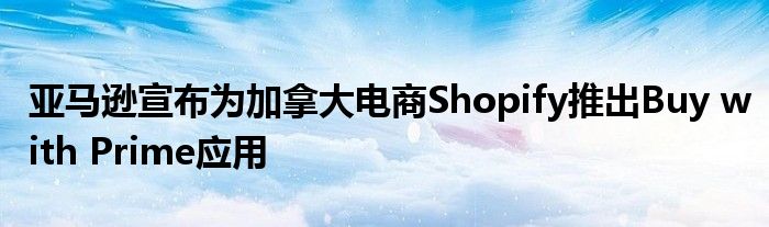 亚马逊宣布为加拿大电商Shopify推出Buy with Prime应用