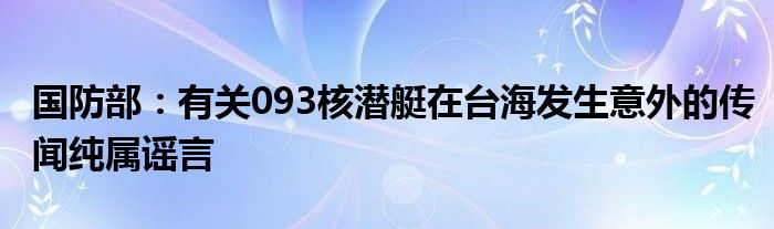 国防部:有关093核潜艇在台海发生意外的传闻纯属谣言
