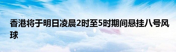 香港将于明日凌晨2时至5时期间悬挂八号风球