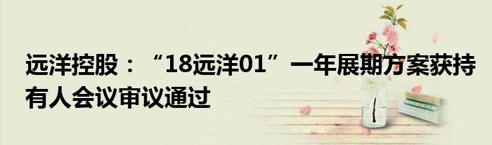 远洋控股:“18远洋01”一年展期方案获持有人会议审议通过