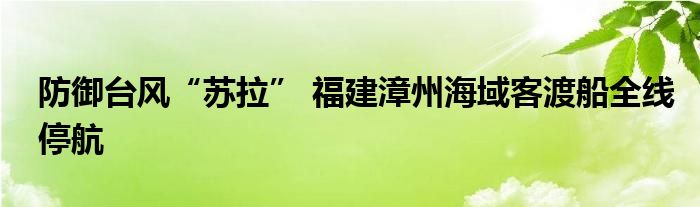 防御台风“苏拉” 福建漳州海域客渡船全线停航
