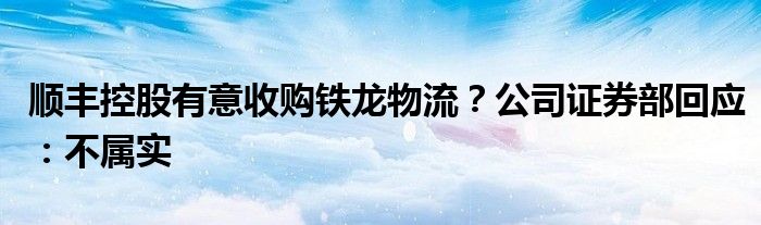 顺丰控股有意收购铁龙物流?公司证券部回应:不属实