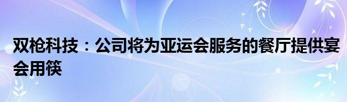 双枪科技:公司将为亚运会服务的餐厅提供宴会用筷