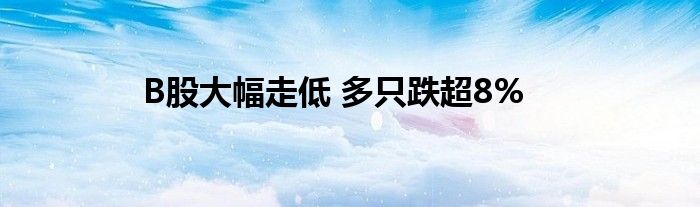 B股大幅走低 多只跌超8%