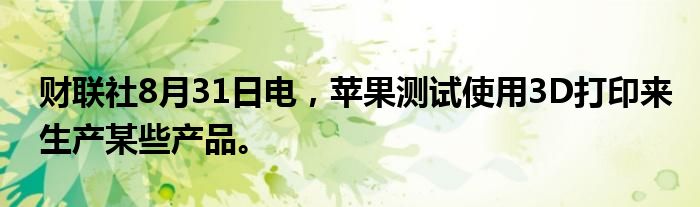 财联社8月31日电，苹果测试使用3D打印来生产某些产品。