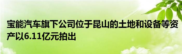 宝能汽车旗下公司位于昆山的土地和设备等资产以6.11亿元拍出