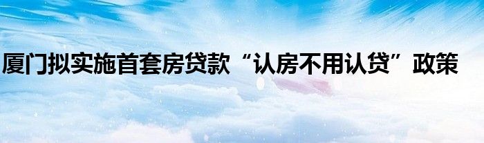厦门拟实施首套房贷款“认房不用认贷”政策
