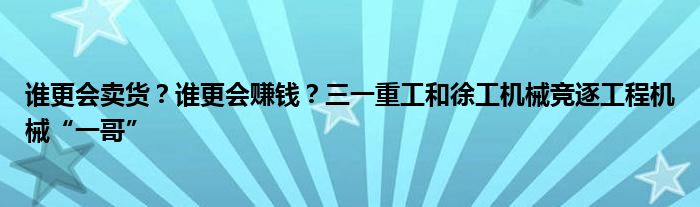 谁更会卖货?谁更会赚钱?三一重工和徐工机械竞逐工程机械“一哥”