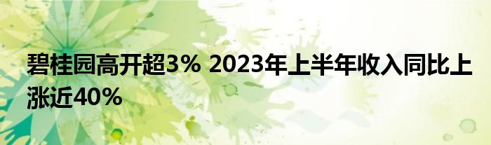 碧桂园高开超3% 2023年上半年收入同比上涨近40%