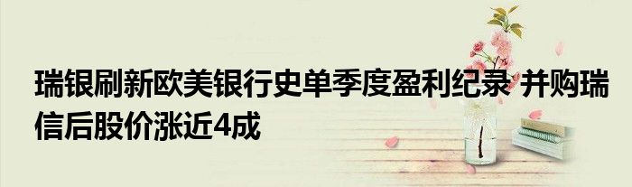 瑞银刷新欧美银行史单季度盈利纪录 并购瑞信后股价涨近4成