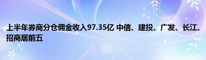 上半年券商分仓佣金收入97.35亿 中信、建投、广发、长江、招商居前五