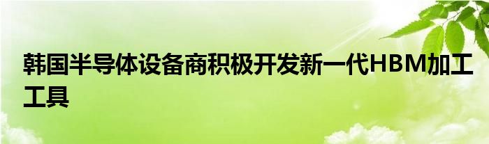 韩国半导体设备商积极开发新一代HBM加工工具