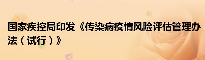 国家疾控局印发《传染病疫情风险评估管理办法(试行)》