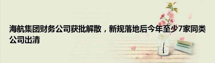 海航集团财务公司获批解散,新规落地后今年至少7家同类公司出清