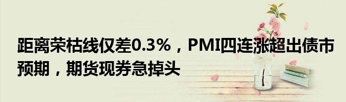 距离荣枯线仅差0.3%,PMI四连涨超出债市预期,期货现券急掉头