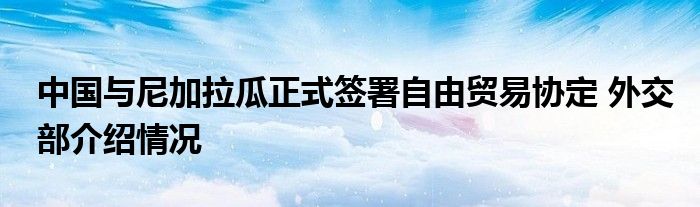 中国与尼加拉瓜正式签署自由贸易协定 外交部介绍情况