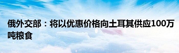 俄外交部:将以优惠价格向土耳其供应100万吨粮食
