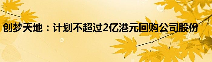 创梦天地:计划不超过2亿港元回购公司股份