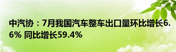 中汽协:7月我国汽车整车出口量环比增长6.6% 同比增长59.4%