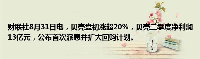 财联社8月31日电,贝壳盘初涨超20%,贝壳二季度净利润13亿元,公布首次派息并扩大回购计划。