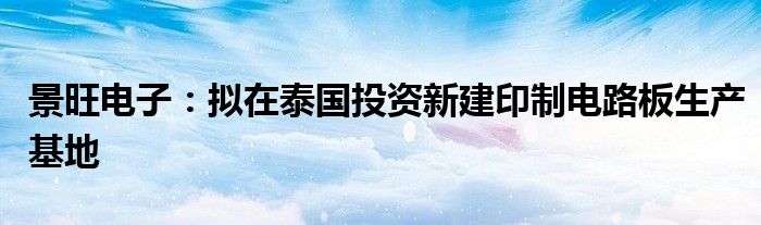 景旺电子:拟在泰国投资新建印制电路板生产基地