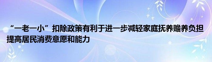 “一老一小”扣除政策有利于进一步减轻家庭抚养赡养负担 提高居民消费意愿和能力