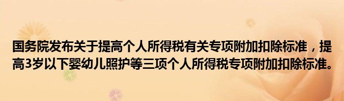 国务院发布关于提高个人所得税有关专项附加扣除标准,提高3岁以下婴幼儿照护等三项个人所得税专项附加扣除标准。
