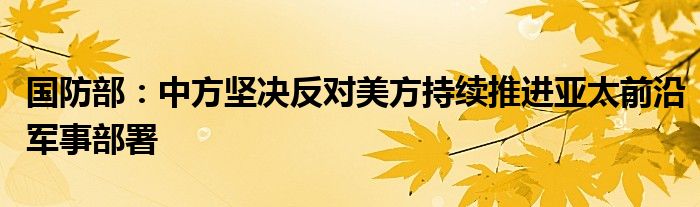 国防部:中方坚决反对美方持续推进亚太前沿军事部署