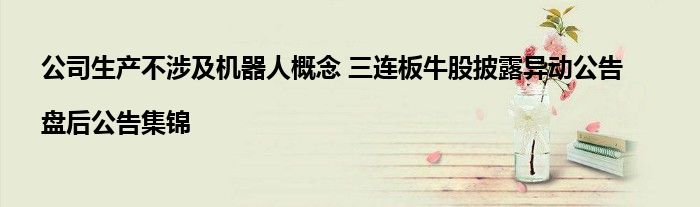 公司生产不涉及机器人概念 三连板牛股披露异动公告|盘后公告集锦