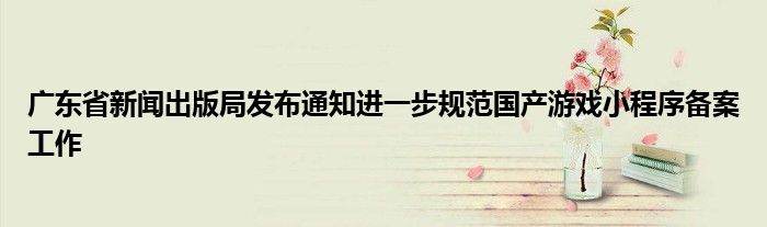 广东省新闻出版局发布通知进一步规范国产游戏小程序备案工作