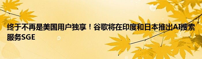 终于不再是美国用户独享!谷歌将在印度和日本推出AI搜索服务SGE
