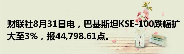 财联社8月31日电,巴基斯坦KSE-100跌幅扩大至3%,报44,798.61点。