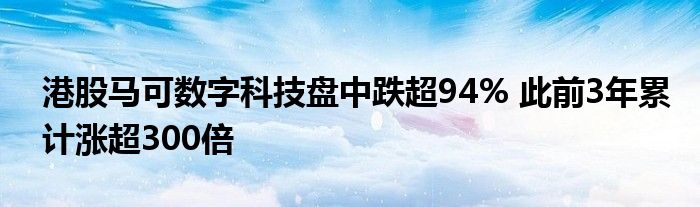 港股马可数字科技盘中跌超94% 此前3年累计涨超300倍
