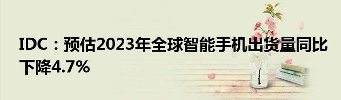 IDC:预估2023年全球智能手机出货量同比下降4.7%